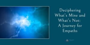 Deciphering What’s Mine and What’s Not: A Journey for Empaths